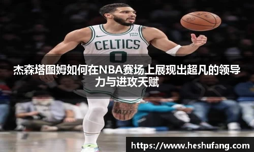 杰森塔图姆如何在NBA赛场上展现出超凡的领导力与进攻天赋