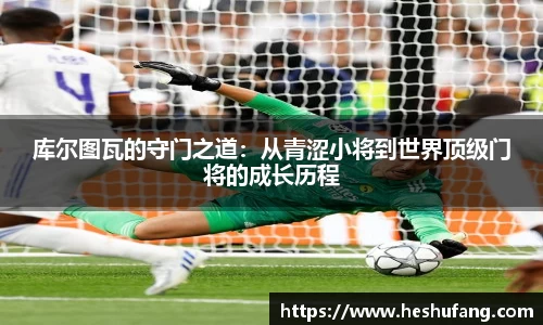 库尔图瓦的守门之道：从青涩小将到世界顶级门将的成长历程