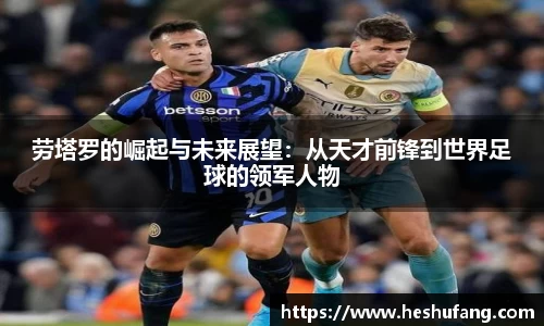 劳塔罗的崛起与未来展望：从天才前锋到世界足球的领军人物