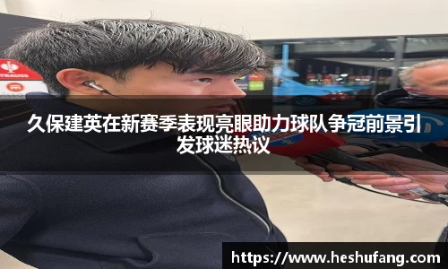 久保建英在新赛季表现亮眼助力球队争冠前景引发球迷热议
