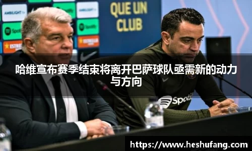 哈维宣布赛季结束将离开巴萨球队亟需新的动力与方向