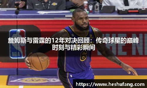 詹姆斯与雷霆的12年对决回顾：传奇球星的巅峰时刻与精彩瞬间