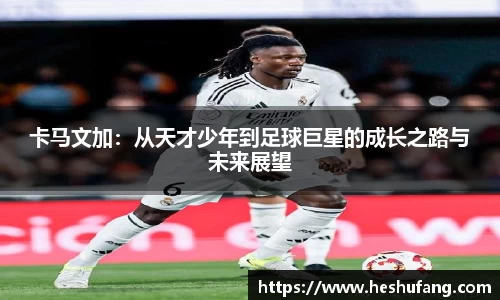 卡马文加：从天才少年到足球巨星的成长之路与未来展望