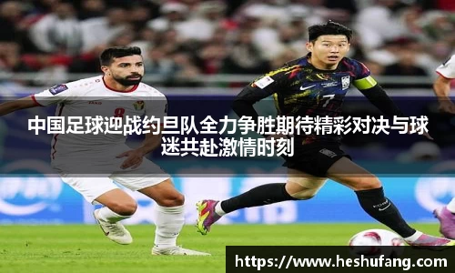 中国足球迎战约旦队全力争胜期待精彩对决与球迷共赴激情时刻